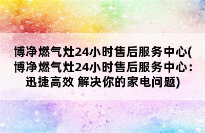 博净燃气灶24小时售后服务中心(博净燃气灶24小时售后服务中心：迅捷高效 解决你的家电问题)